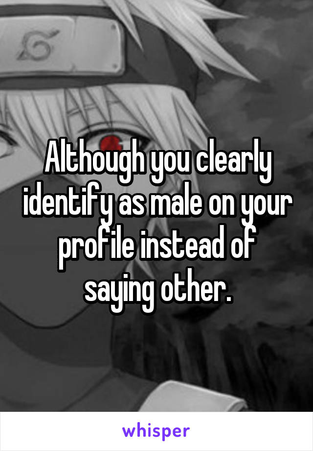 Although you clearly identify as male on your profile instead of saying other.