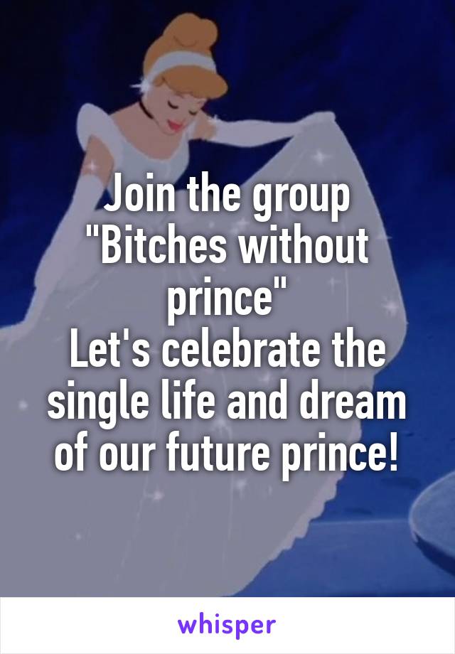 Join the group
"Bitches without prince"
Let's celebrate the single life and dream of our future prince!