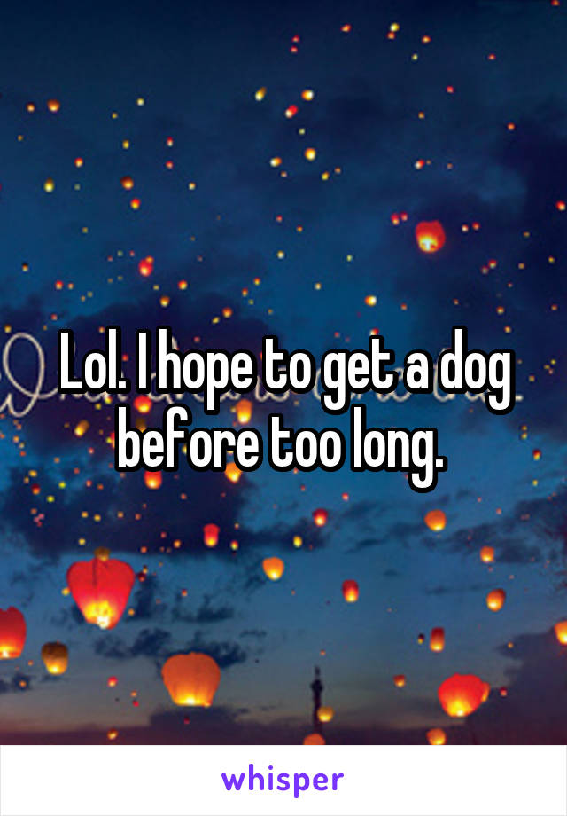 Lol. I hope to get a dog before too long. 