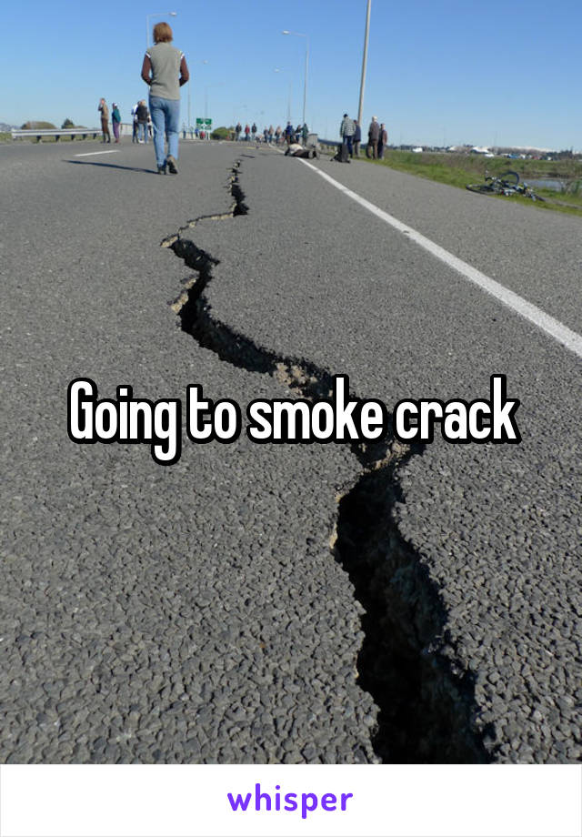 Going to smoke crack