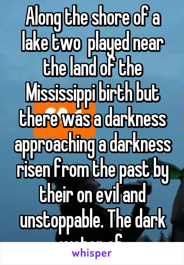 Along the shore of a lake two  played near the land of the Mississippi birth but there was a darkness approaching a darkness risen from the past by their on evil and unstoppable. The dark water of 