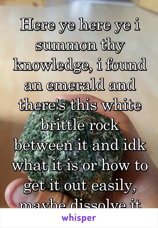 Here ye here ye i summon thy knowledge, i found an emerald and there's this white brittle rock between it and idk what it is or how to get it out easily, maybe dissolve it