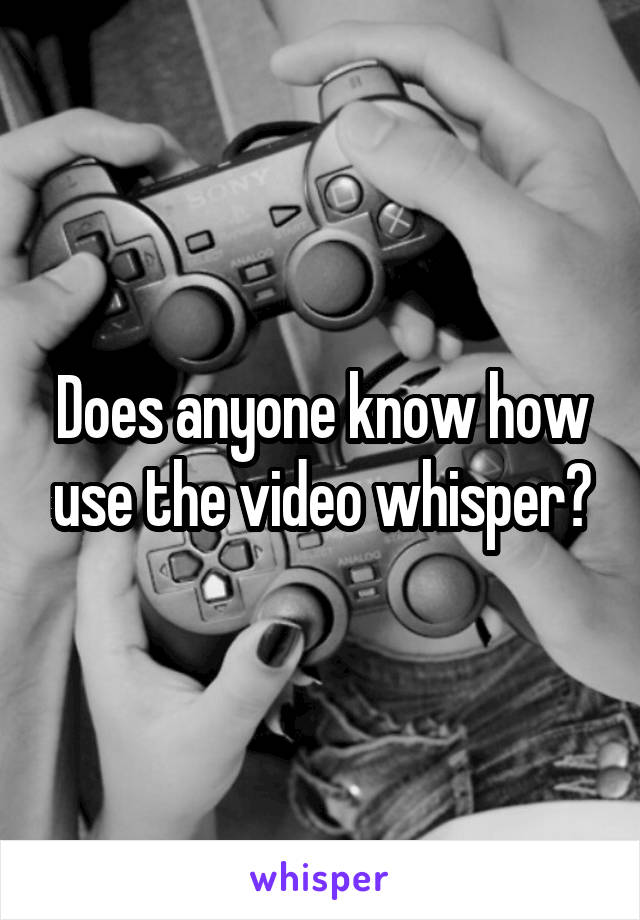 Does anyone know how use the video whisper?