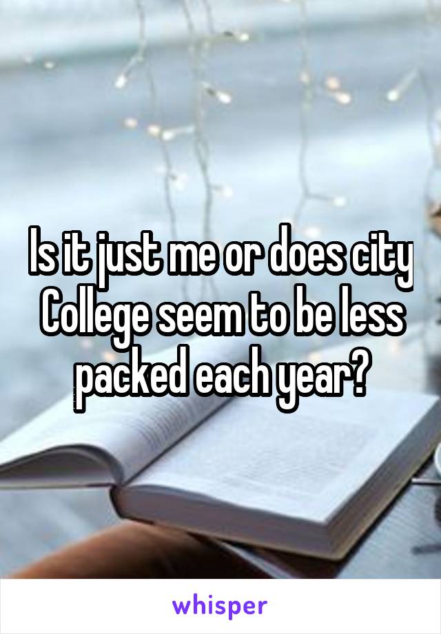 Is it just me or does city College seem to be less packed each year?