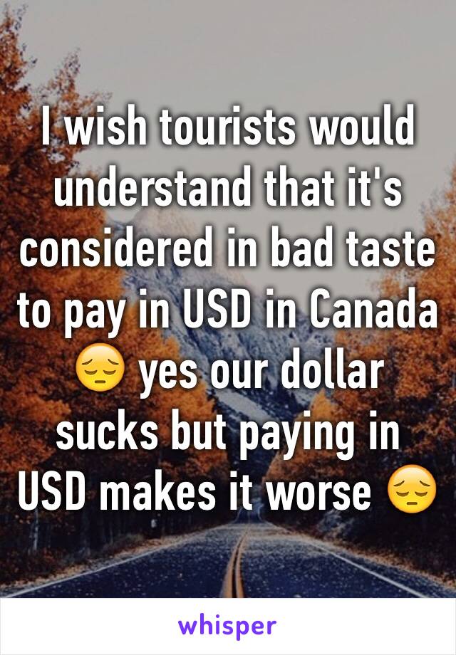 I wish tourists would understand that it's considered in bad taste to pay in USD in Canada 😔 yes our dollar sucks but paying in USD makes it worse 😔