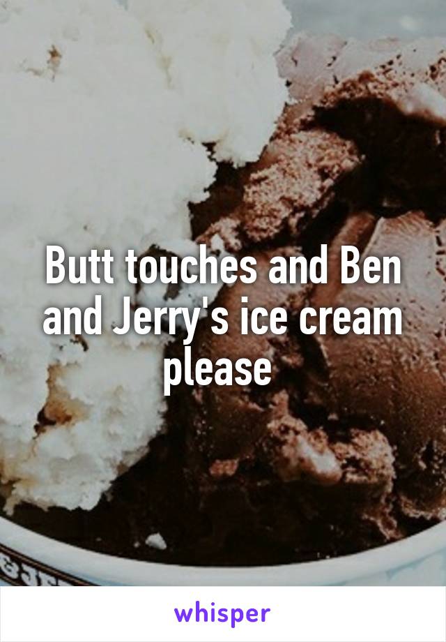 Butt touches and Ben and Jerry's ice cream please 