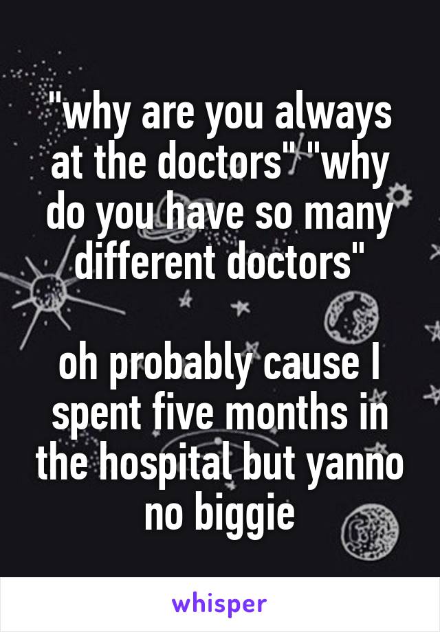 "why are you always at the doctors" "why do you have so many different doctors"

oh probably cause I spent five months in the hospital but yanno no biggie