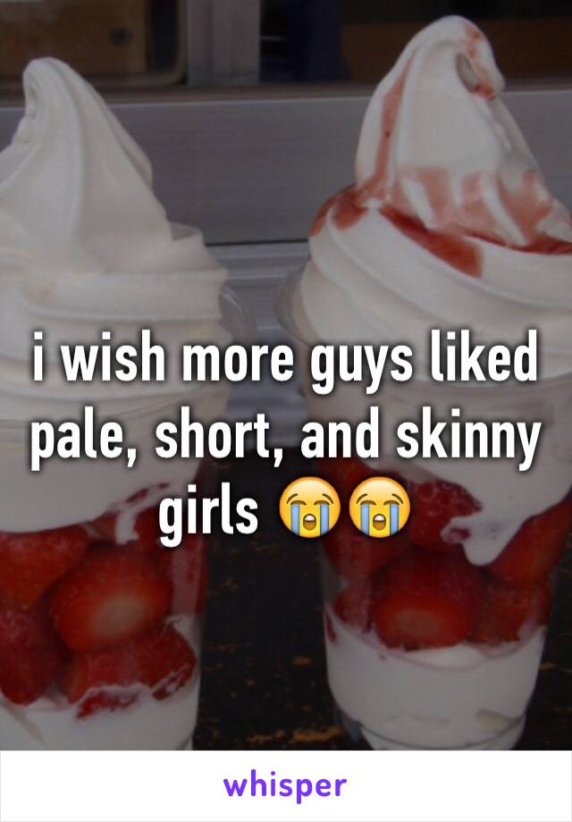 i wish more guys liked pale, short, and skinny girls 😭😭