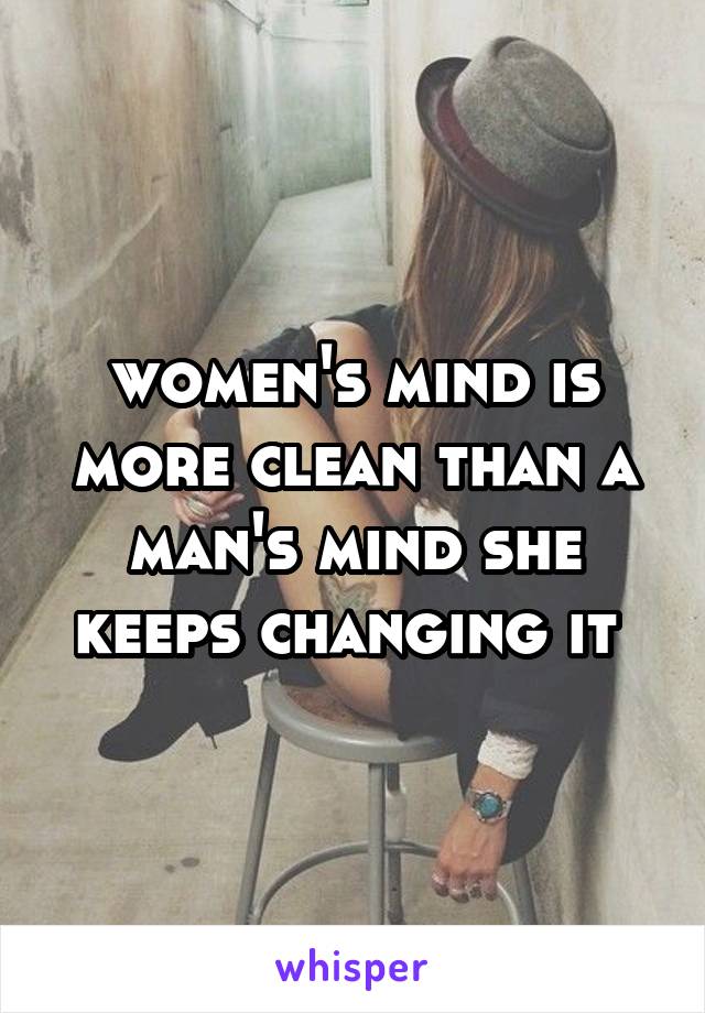 women's mind is more clean than a man's mind she keeps changing it 