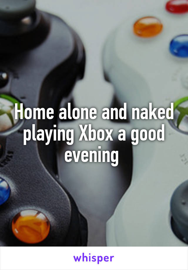 Home alone and naked playing Xbox a good evening 