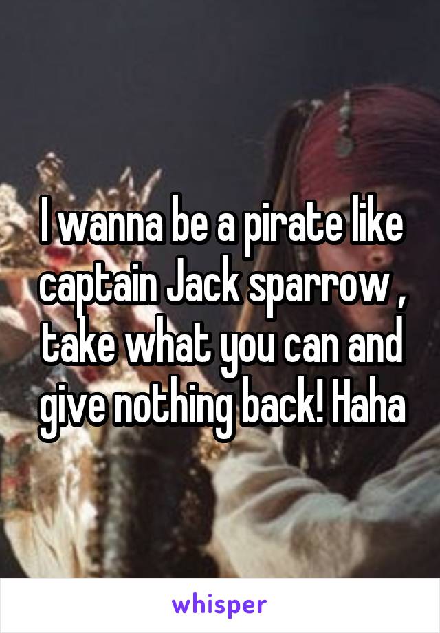 I wanna be a pirate like captain Jack sparrow , take what you can and give nothing back! Haha