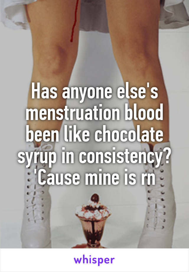 Has anyone else's menstruation blood been like chocolate syrup in consistency? 'Cause mine is rn