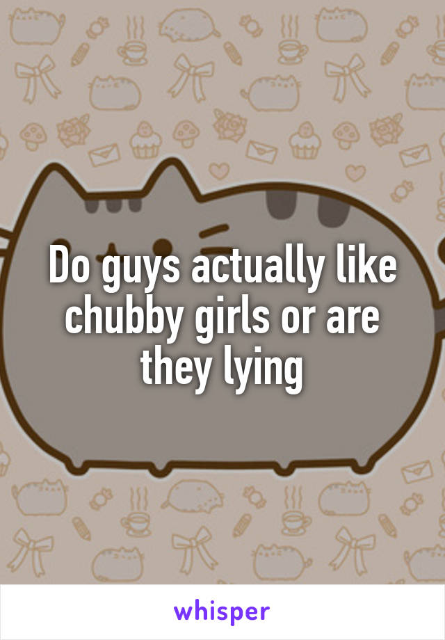 Do guys actually like chubby girls or are they lying