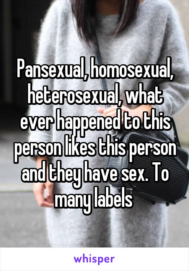 Pansexual, homosexual, heterosexual, what ever happened to this person likes this person and they have sex. To many labels 