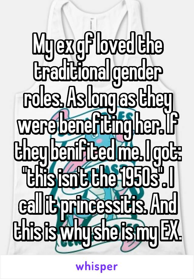 My ex gf loved the traditional gender roles. As long as they were benefiting her. If they benifited me. I got: "this isn't the 1950s". I call it princessitis. And this is why she is my EX.