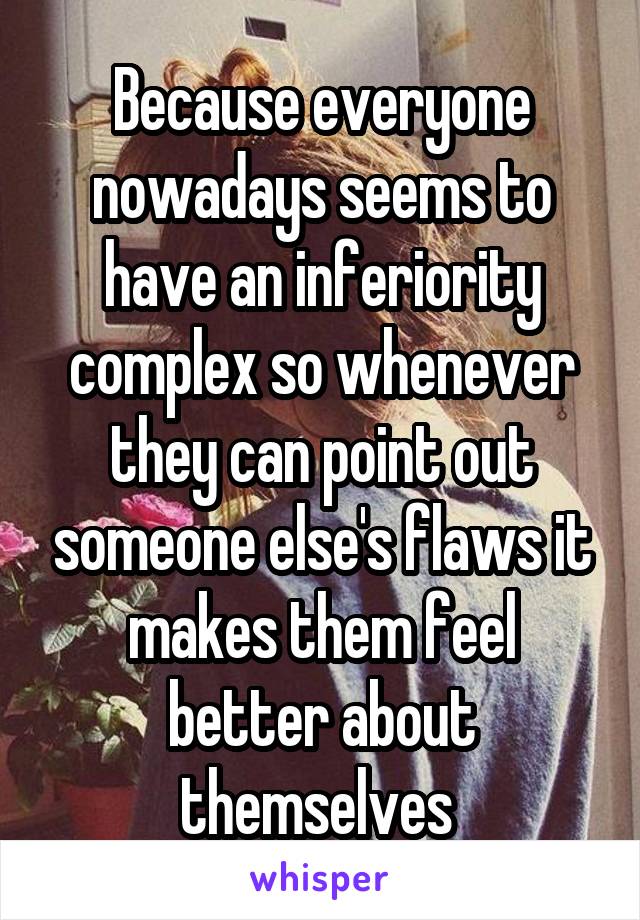 Because everyone nowadays seems to have an inferiority complex so whenever they can point out someone else's flaws it makes them feel better about themselves 