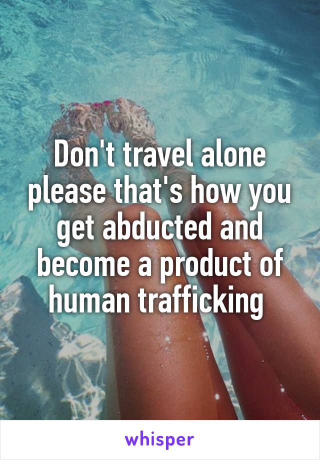 Don't travel alone please that's how you get abducted and become a product of human trafficking 