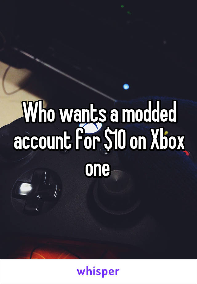 Who wants a modded account for $10 on Xbox one 