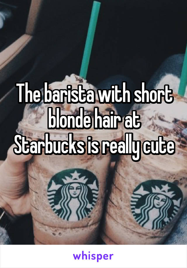 The barista with short blonde hair at Starbucks is really cute 