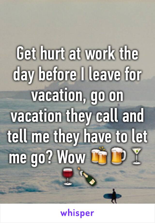 Get hurt at work the day before I leave for vacation, go on vacation they call and tell me they have to let me go? Wow 🍻🍺🍸🍷🍾