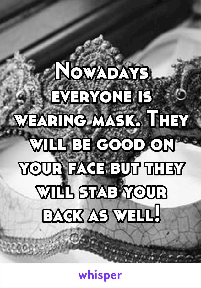 Nowadays everyone is wearing mask. They will be good on your face but they will stab your back as well!