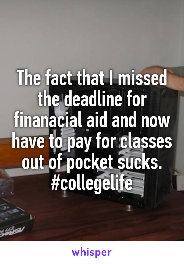 The fact that I missed the deadline for finanacial aid and now have to pay for classes out of pocket sucks. #collegelife