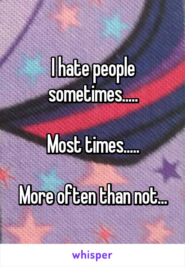 I hate people sometimes.....

Most times.....

More often than not...