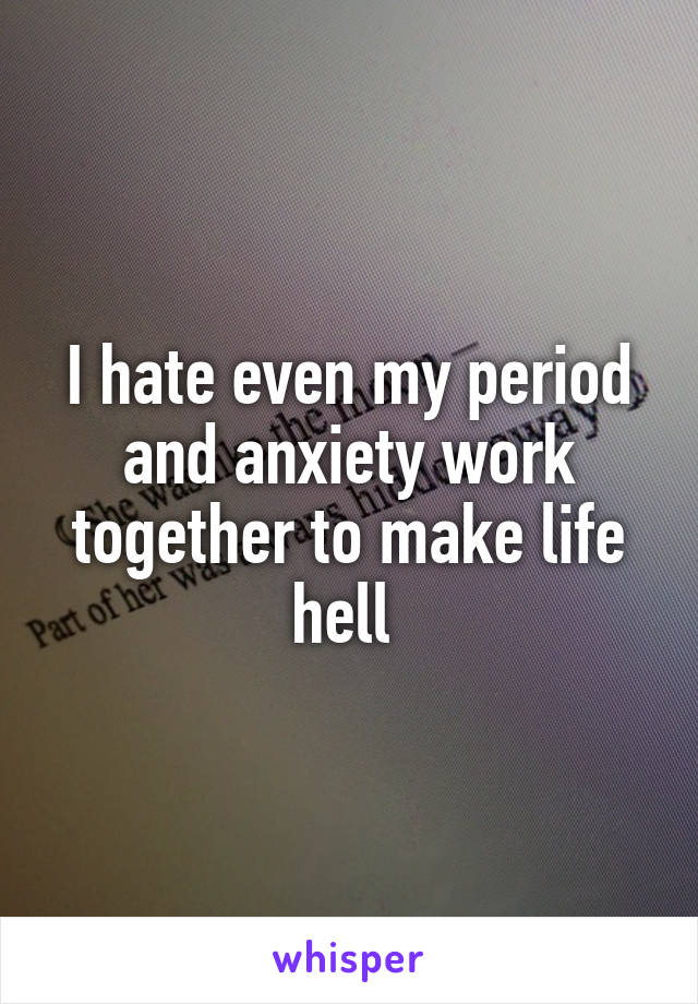 I hate even my period and anxiety work together to make life hell 