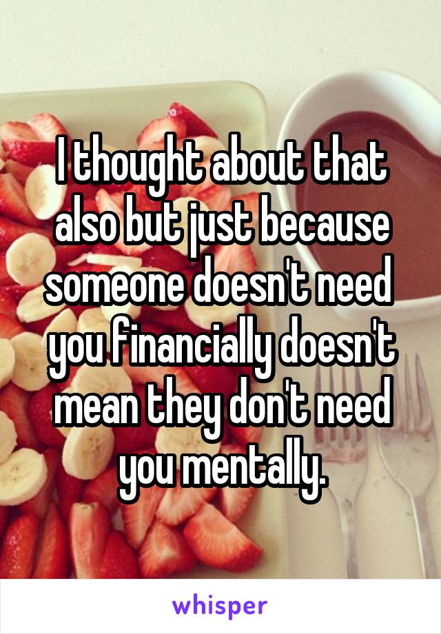 I thought about that also but just because someone doesn't need  you financially doesn't mean they don't need you mentally.