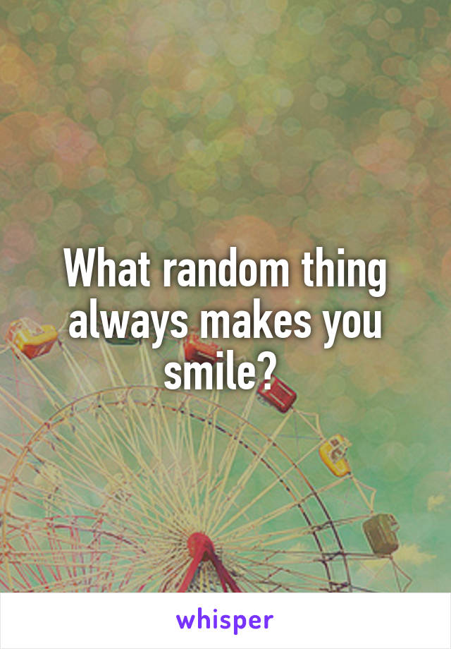 What random thing always makes you smile? 