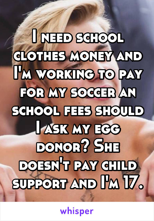 I need school clothes money and I'm working to pay for my soccer an school fees should I ask my egg donor? She doesn't pay child support and I'm 17.