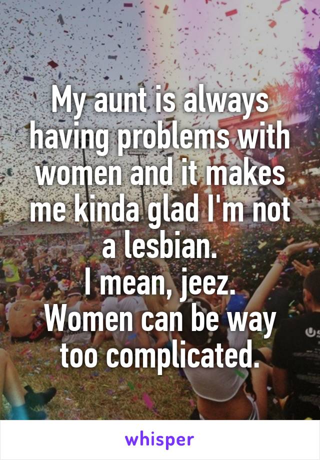 My aunt is always having problems with women and it makes me kinda glad I'm not a lesbian.
I mean, jeez.
Women can be way too complicated.