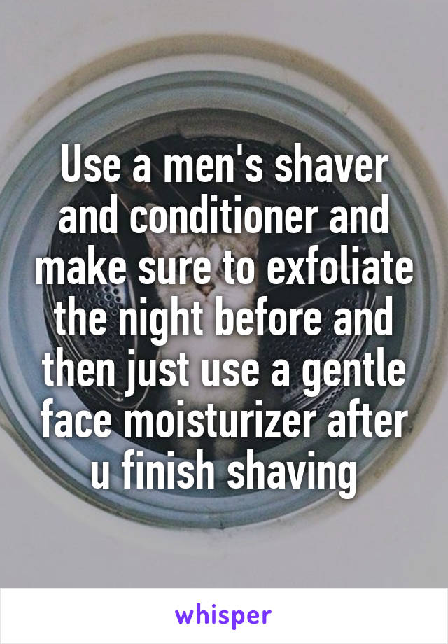 Use a men's shaver and conditioner and make sure to exfoliate the night before and then just use a gentle face moisturizer after u finish shaving