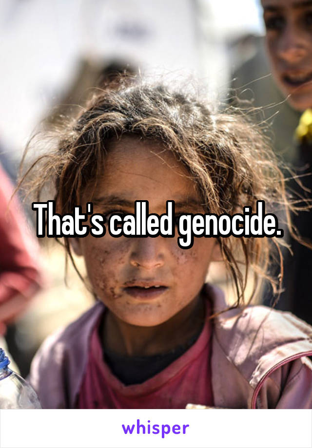 That's called genocide.