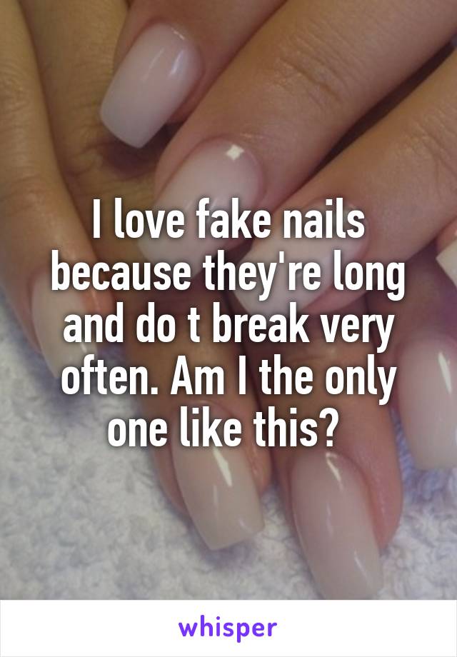 I love fake nails because they're long and do t break very often. Am I the only one like this? 