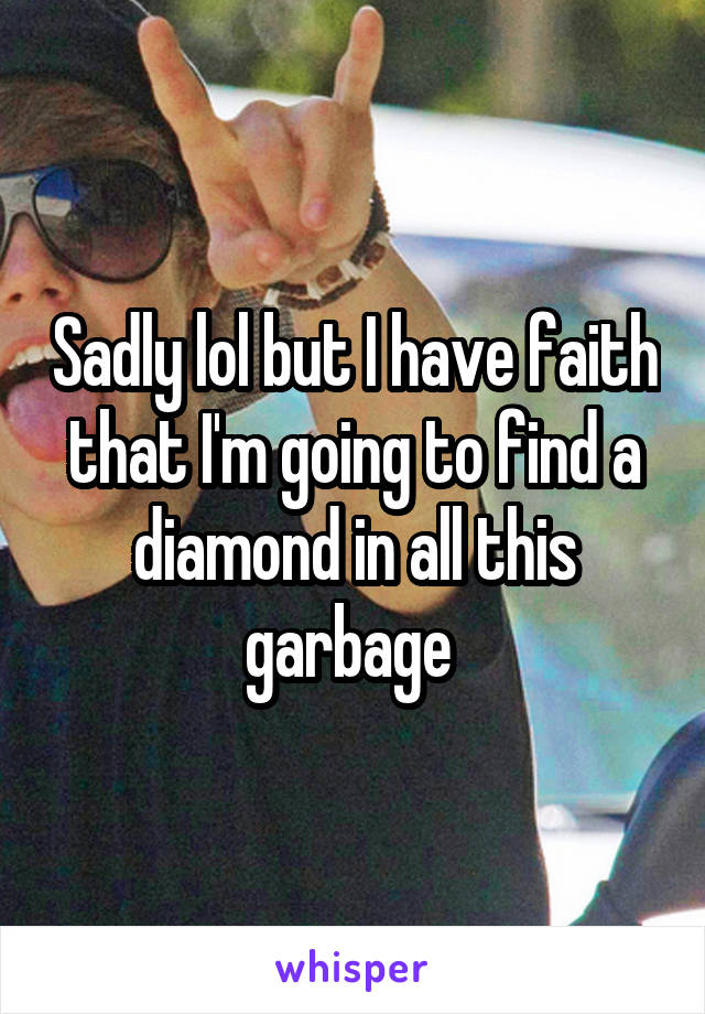 Sadly lol but I have faith that I'm going to find a diamond in all this garbage 