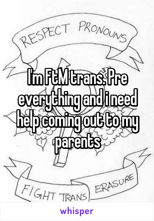 I'm FtM trans. Pre everything and i need help coming out to my parents