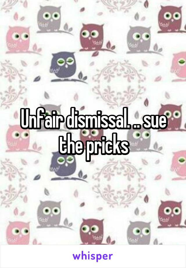 Unfair dismissal. .. sue the pricks