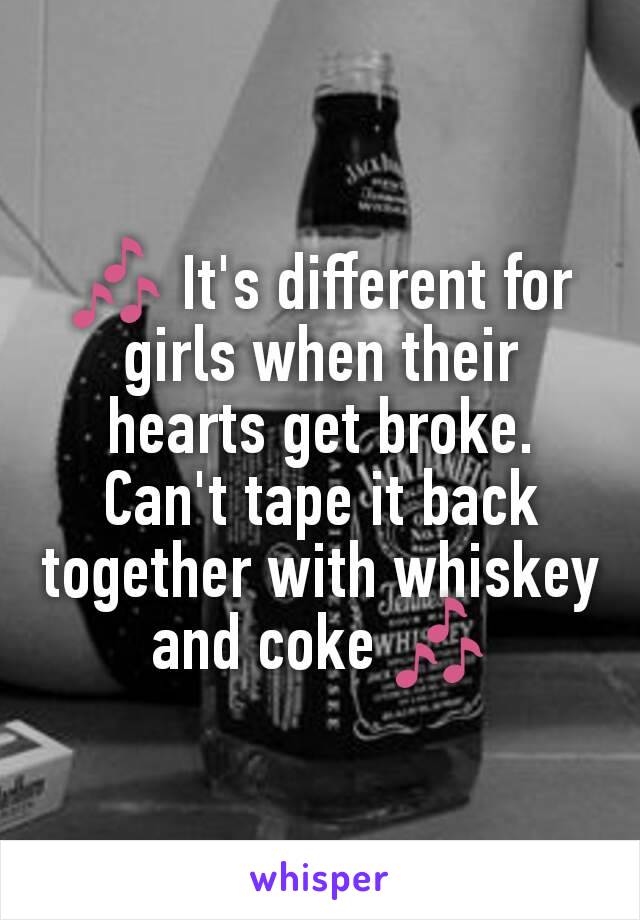 🎶 It's different for girls when their hearts get broke. Can't tape it back together with whiskey and coke 🎶