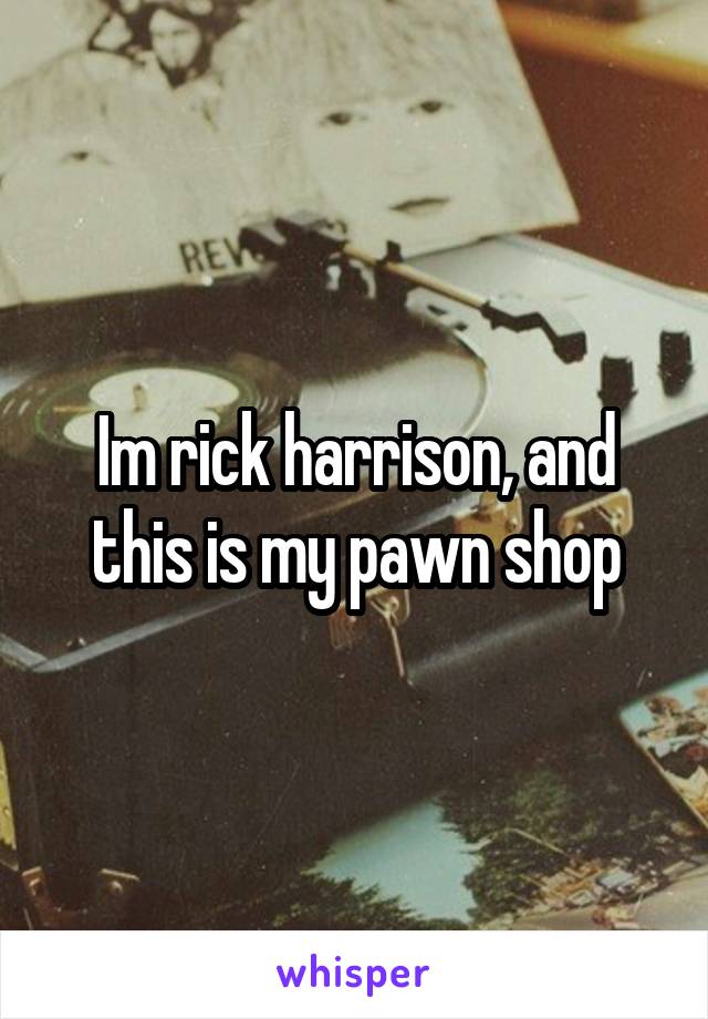 Im rick harrison, and this is my pawn shop