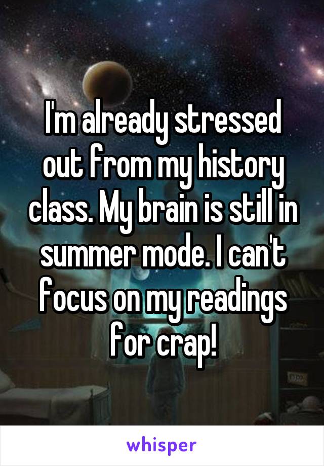 I'm already stressed out from my history class. My brain is still in summer mode. I can't focus on my readings for crap!