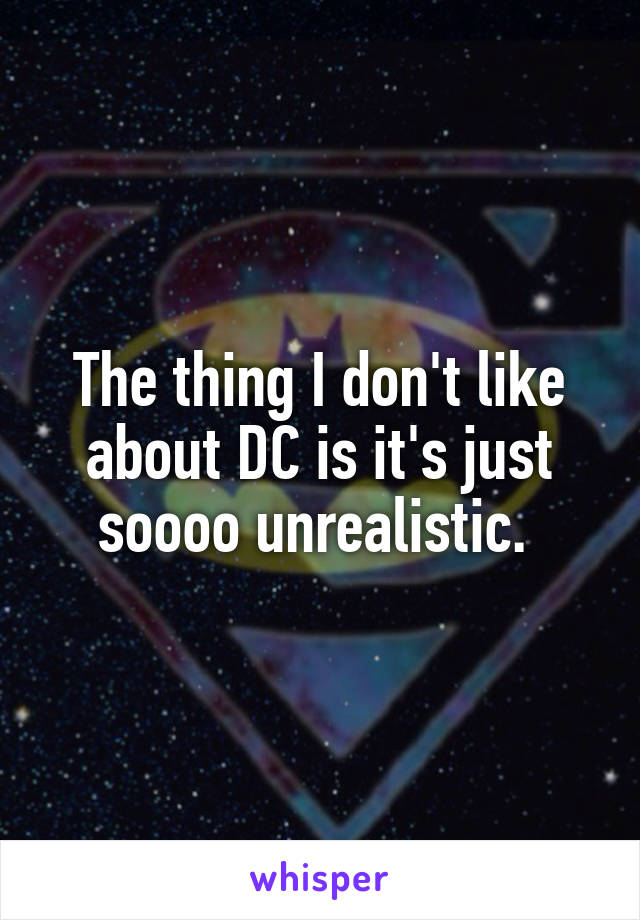 The thing I don't like about DC is it's just soooo unrealistic. 