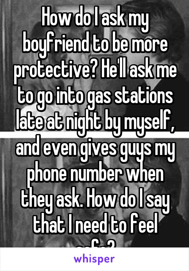 How do I ask my boyfriend to be more protective? He'll ask me to go into gas stations late at night by myself, and even gives guys my phone number when they ask. How do I say that I need to feel safe?