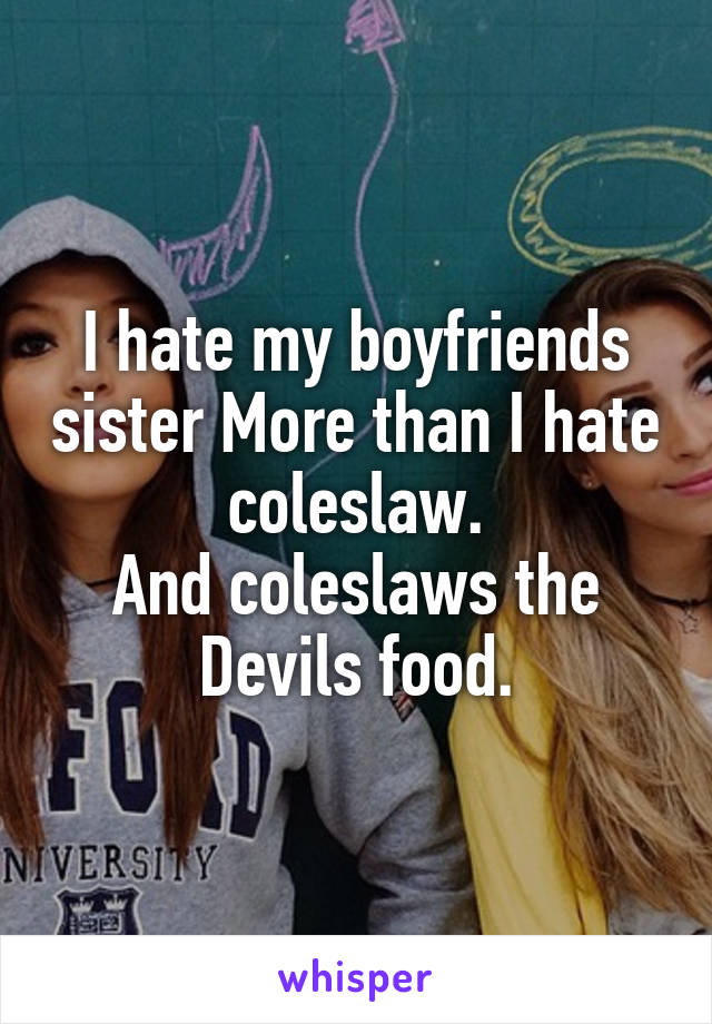 I hate my boyfriends sister More than I hate coleslaw.
And coleslaws the Devils food.