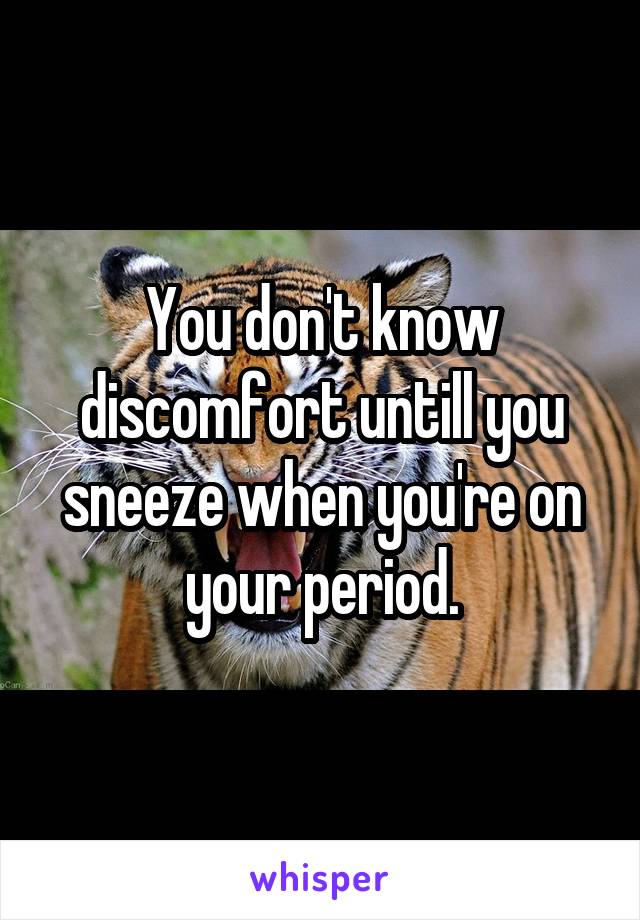 You don't know discomfort untill you sneeze when you're on your period.