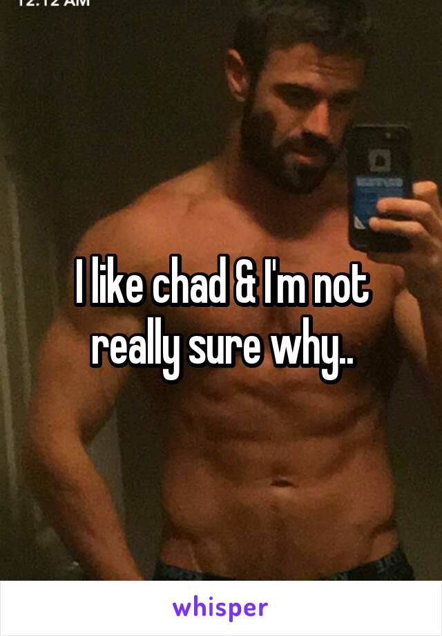 I like chad & I'm not really sure why..