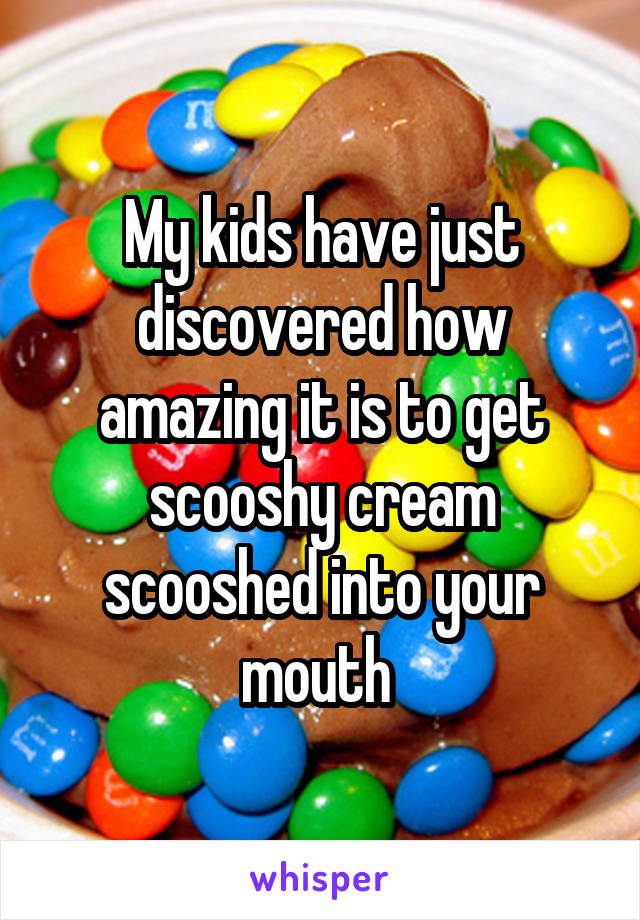 My kids have just discovered how amazing it is to get scooshy cream scooshed into your mouth 