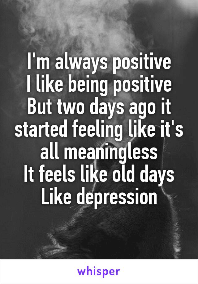 I'm always positive
I like being positive
But two days ago it started feeling like it's all meaningless
It feels like old days
Like depression
