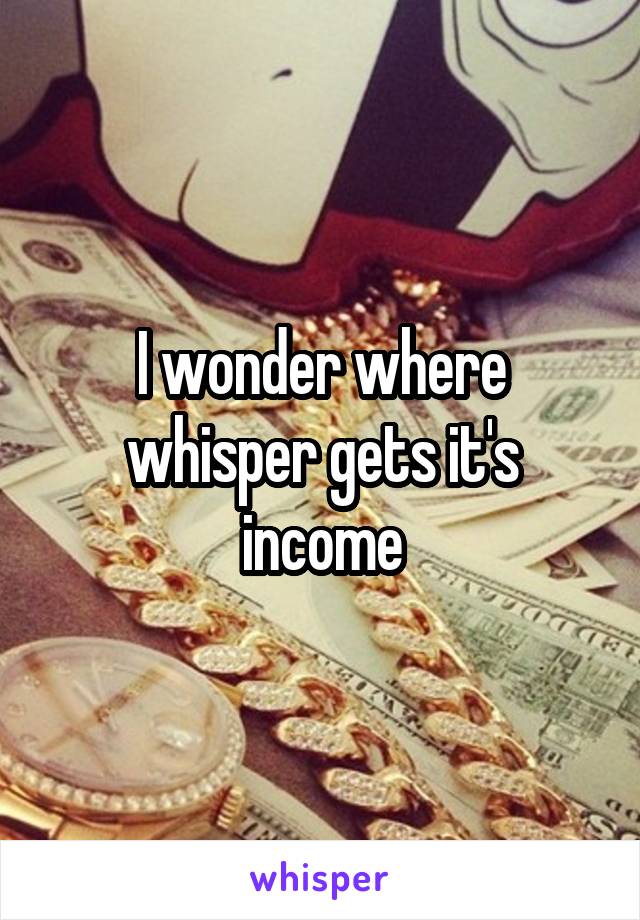 I wonder where whisper gets it's income