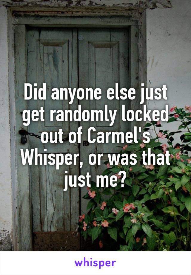 Did anyone else just get randomly locked out of Carmel's Whisper, or was that just me?